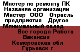 Мастер по ремонту ПК › Название организации ­ Мастер, ООО › Отрасль предприятия ­ Другое › Минимальный оклад ­ 120 000 - Все города Работа » Вакансии   . Кемеровская обл.,Гурьевск г.